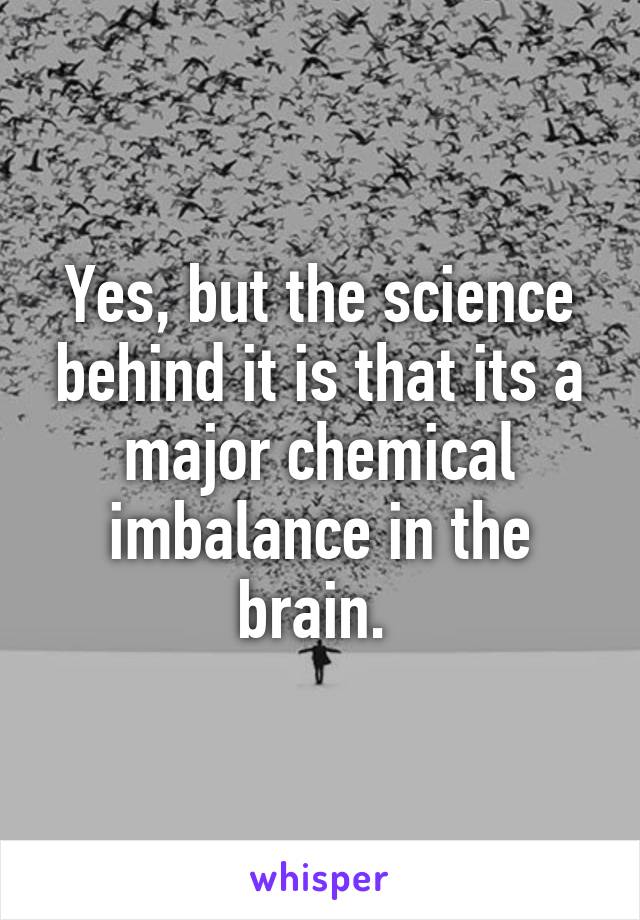 Yes, but the science behind it is that its a major chemical imbalance in the brain. 