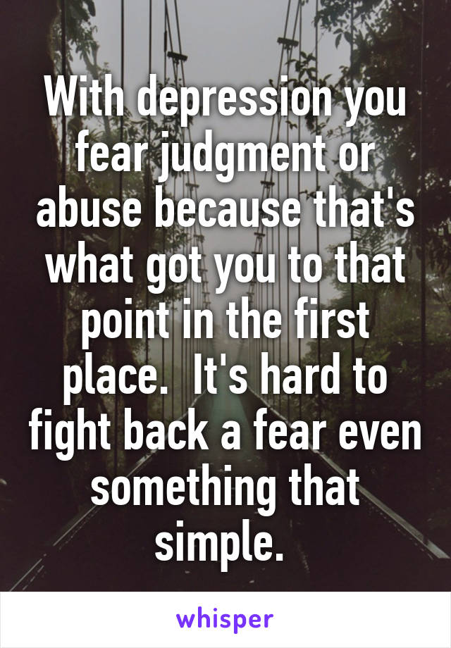 With depression you fear judgment or abuse because that's what got you to that point in the first place.  It's hard to fight back a fear even something that simple. 