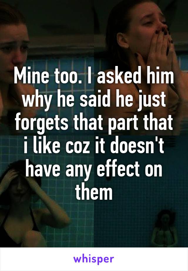 Mine too. I asked him why he said he just forgets that part that i like coz it doesn't have any effect on them