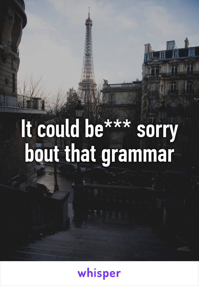 It could be*** sorry bout that grammar