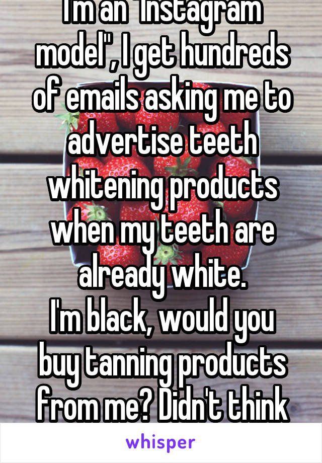 I'm an "Instagram model", I get hundreds of emails asking me to advertise teeth whitening products when my teeth are already white.
I'm black, would you buy tanning products from me? Didn't think so. 