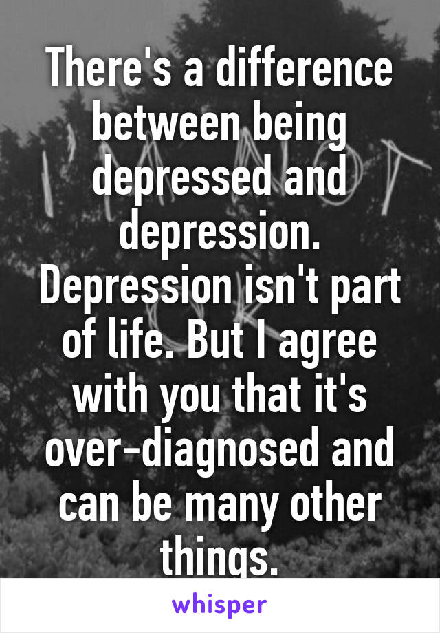 There's a difference between being depressed and depression. Depression isn't part of life. But I agree with you that it's over-diagnosed and can be many other things.