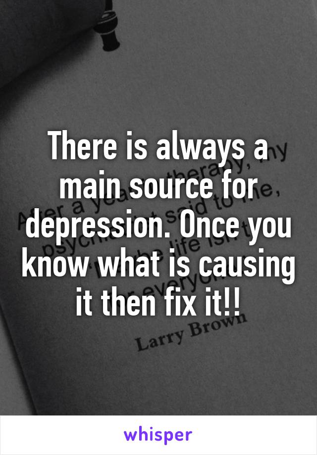 There is always a main source for depression. Once you know what is causing it then fix it!!