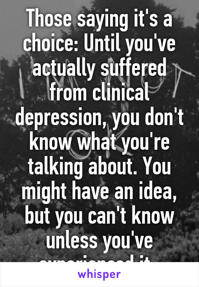 Those saying it's a choice: Until you've actually suffered from clinical depression, you don't know what you're talking about. You might have an idea, but you can't know unless you've experienced it. 
