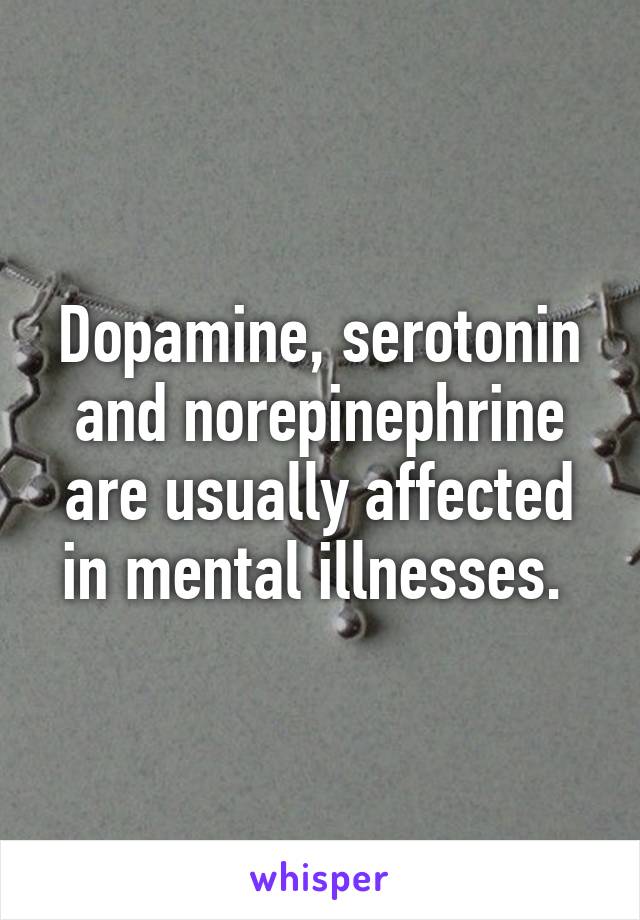 Dopamine, serotonin and norepinephrine are usually affected in mental illnesses. 