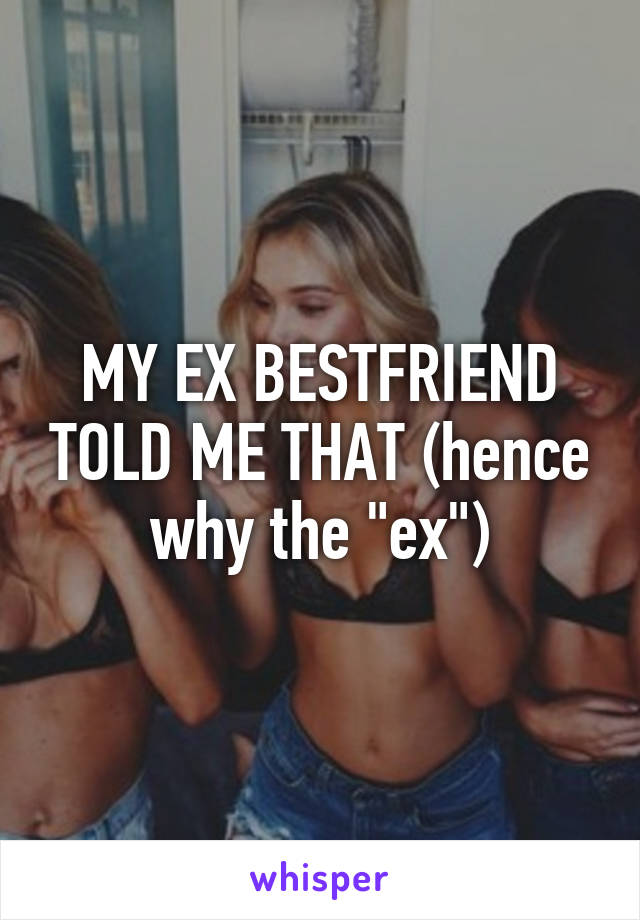 MY EX BESTFRIEND TOLD ME THAT (hence why the "ex")