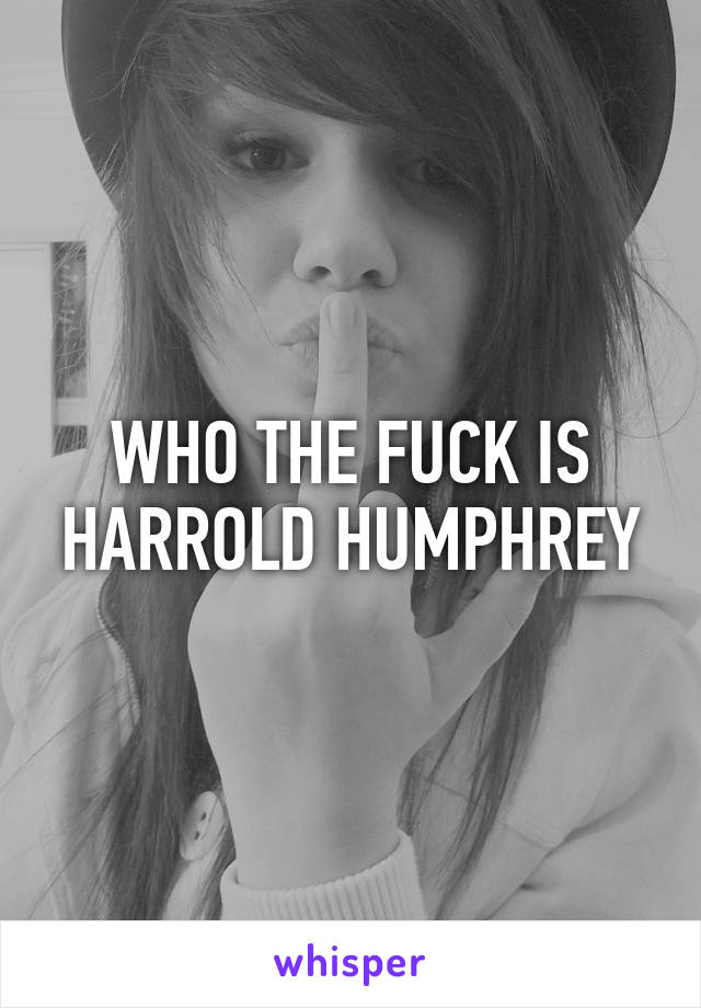 WHO THE FUCK IS HARROLD HUMPHREY