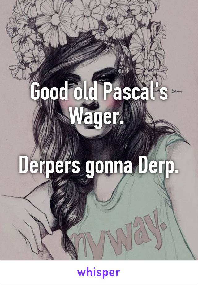 Good old Pascal's Wager. 

Derpers gonna Derp. 
