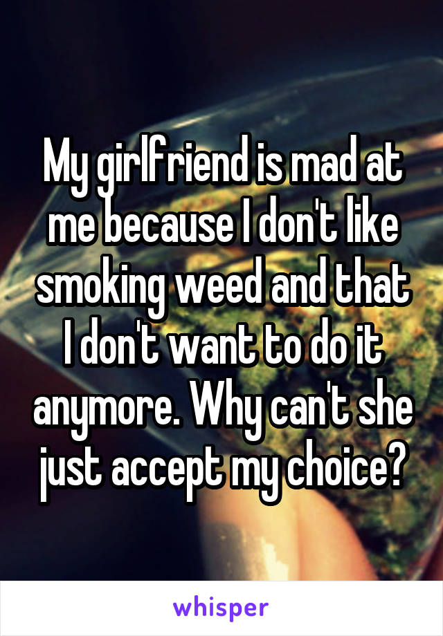 My girlfriend is mad at me because I don't like smoking weed and that I don't want to do it anymore. Why can't she just accept my choice?