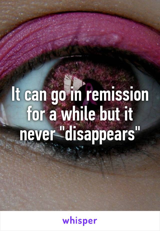 It can go in remission for a while but it never "disappears"