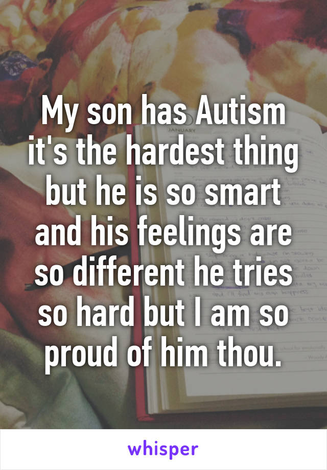 My son has Autism it's the hardest thing but he is so smart and his feelings are so different he tries so hard but I am so proud of him thou.