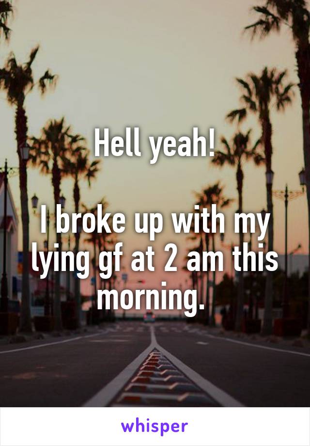 Hell yeah!

I broke up with my lying gf at 2 am this morning. 