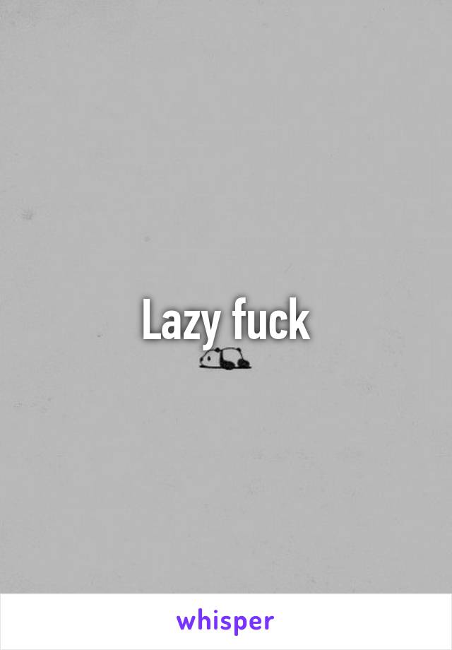 Lazy fuck