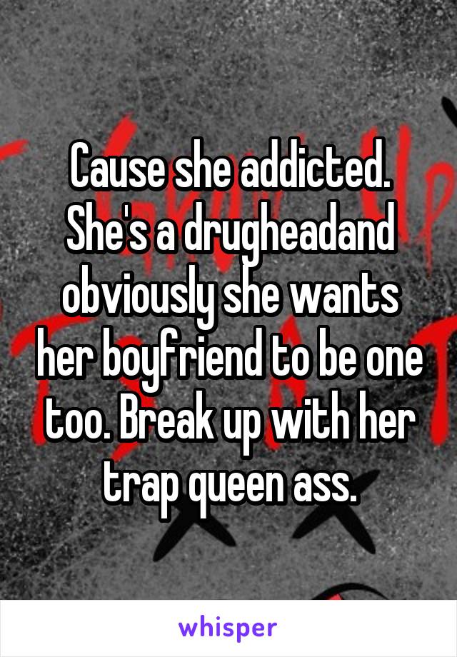 Cause she addicted. She's a drugheadand obviously she wants her boyfriend to be one too. Break up with her trap queen ass.
