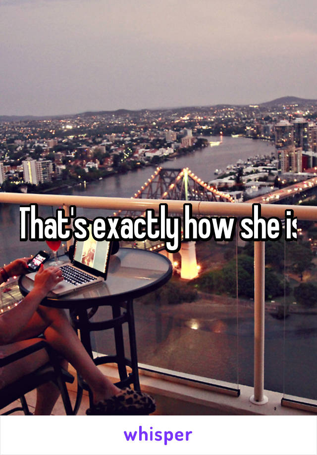 That's exactly how she is