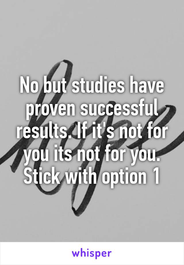 No but studies have proven successful results. If it's not for you its not for you. Stick with option 1