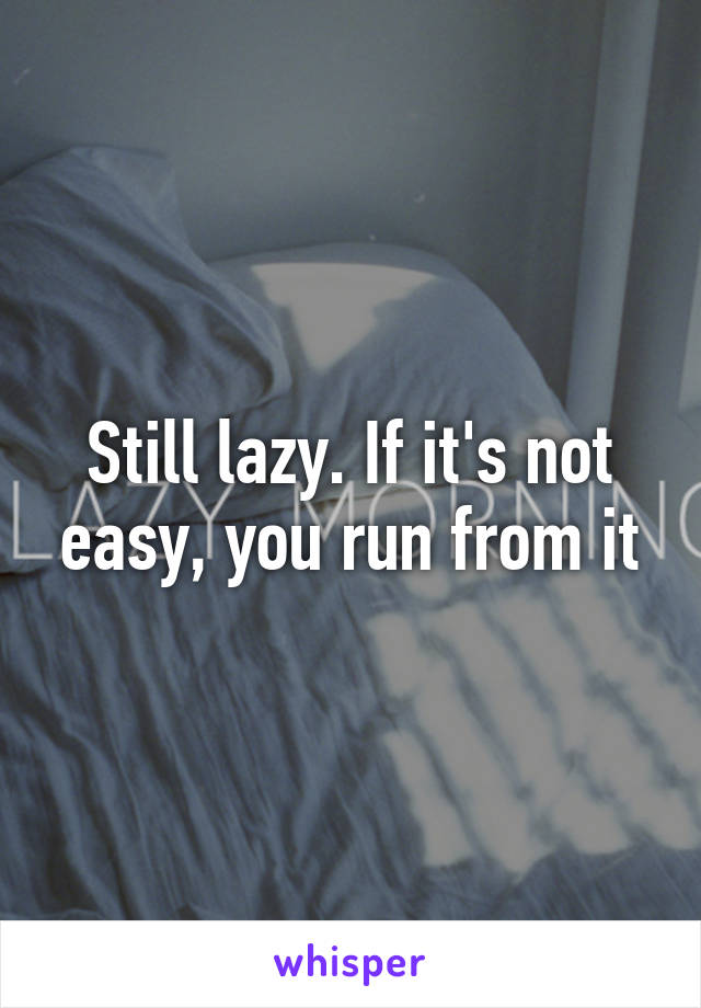 Still lazy. If it's not easy, you run from it