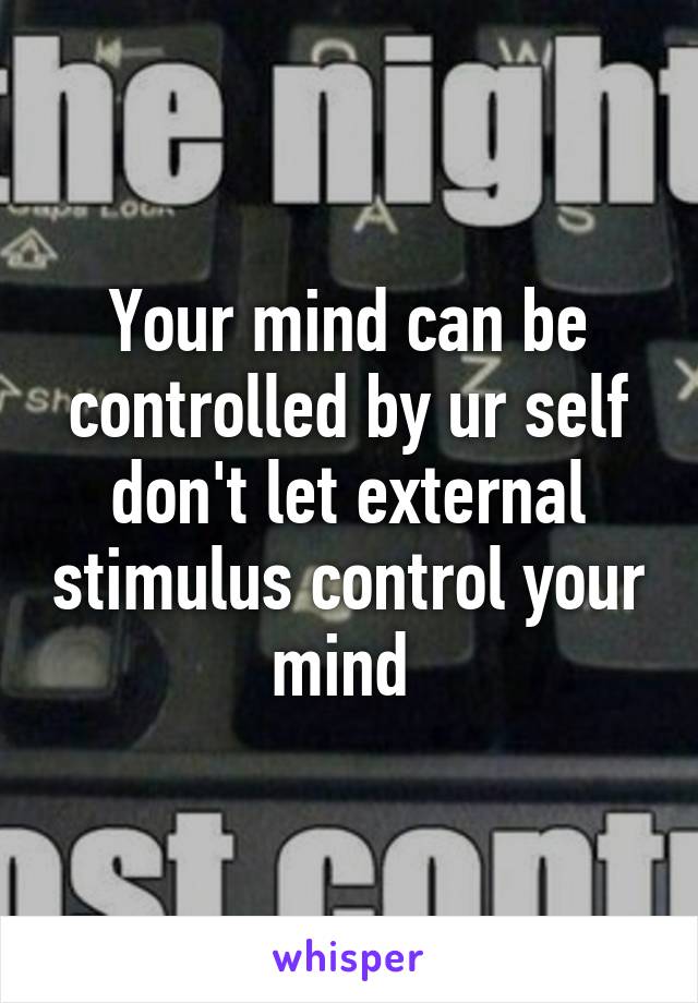 Your mind can be controlled by ur self don't let external stimulus control your mind 
