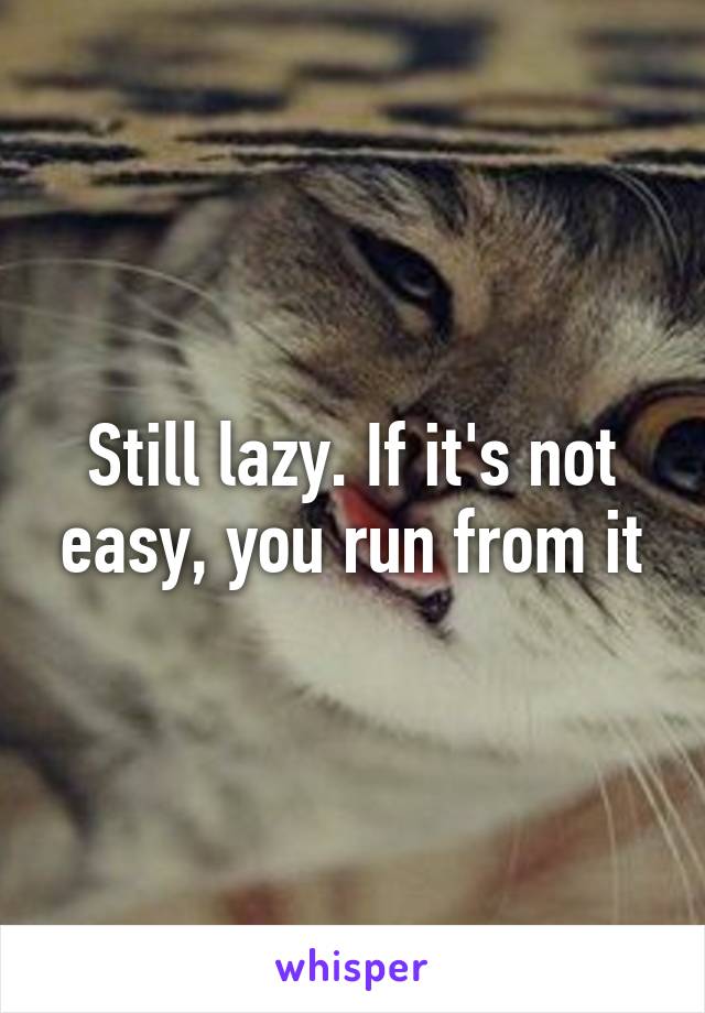 Still lazy. If it's not easy, you run from it