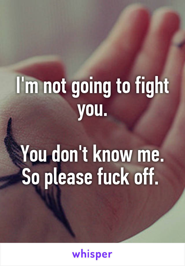 I'm not going to fight you.

You don't know me. So please fuck off. 