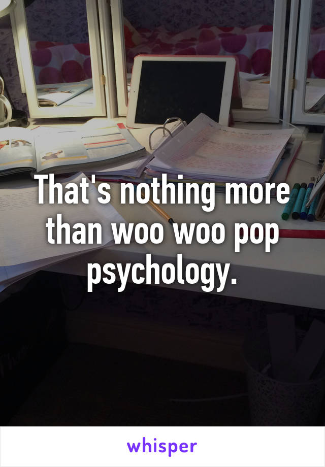 That's nothing more than woo woo pop psychology.