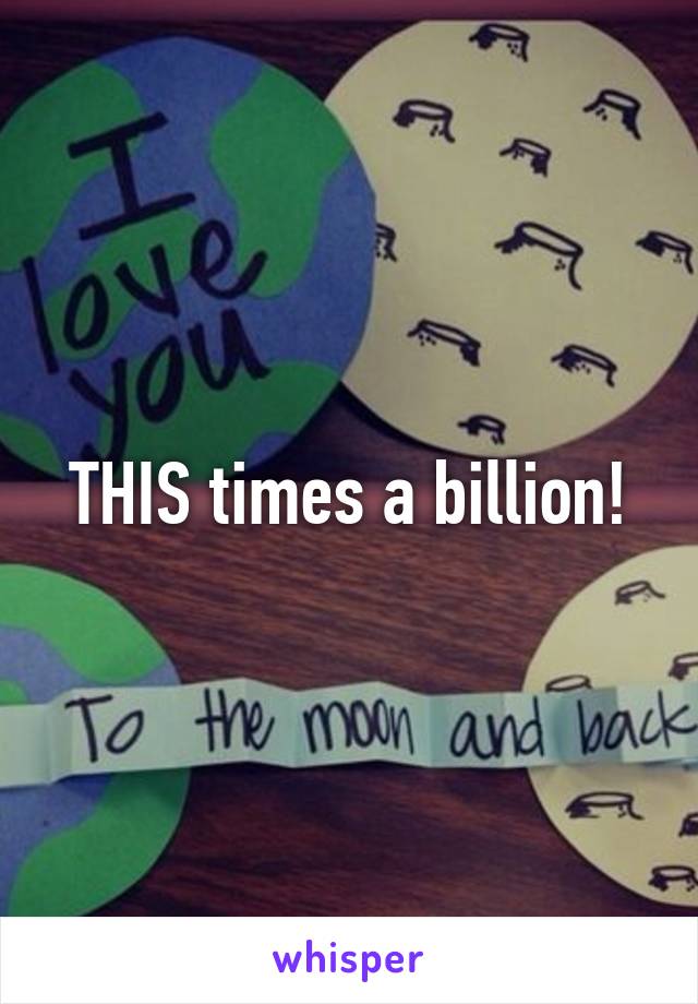 THIS times a billion!