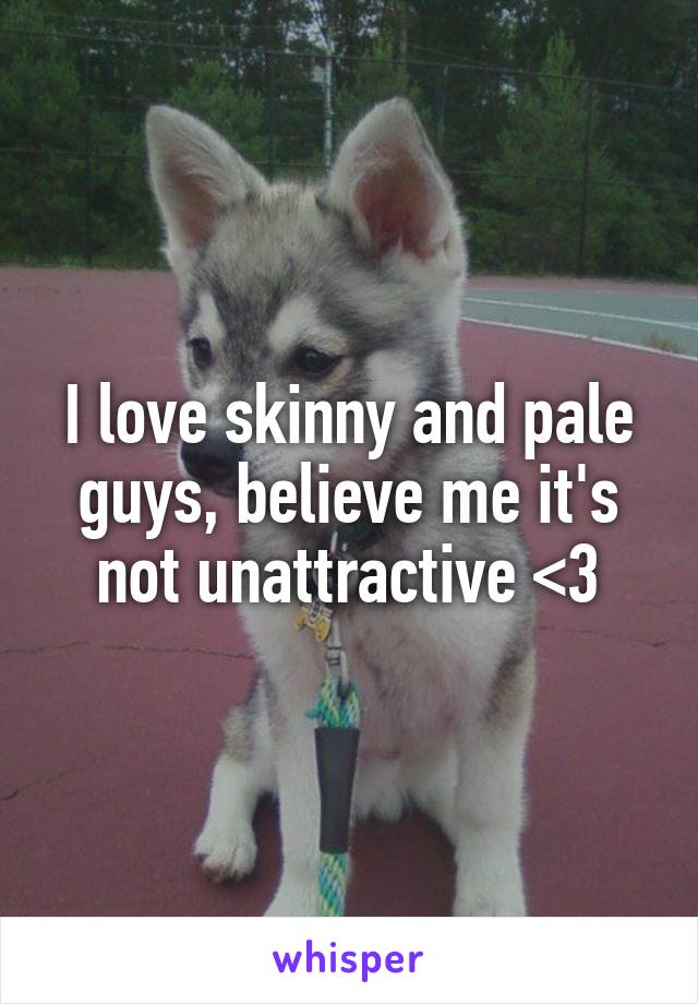 I love skinny and pale guys, believe me it's not unattractive <3