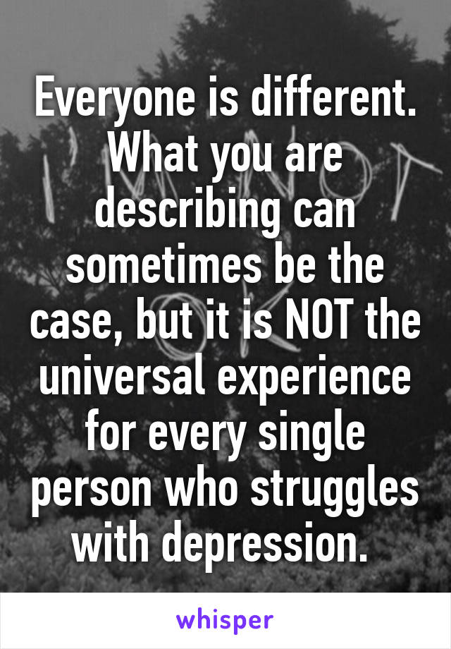 Everyone is different.
What you are describing can sometimes be the case, but it is NOT the universal experience for every single person who struggles with depression. 