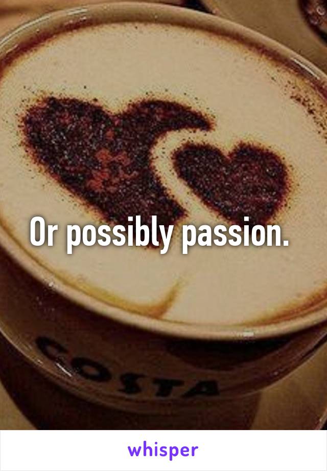 Or possibly passion. 