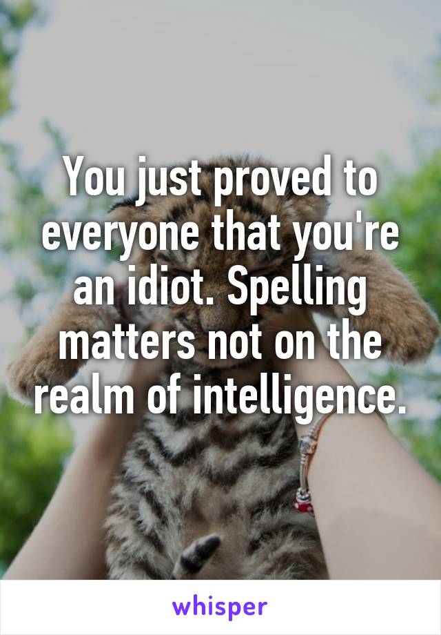 You just proved to everyone that you're an idiot. Spelling matters not on the realm of intelligence. 