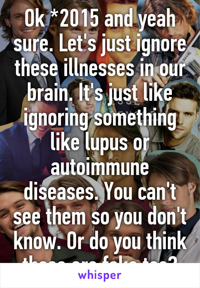 Ok *2015 and yeah sure. Let's just ignore these illnesses in our brain. It's just like ignoring something like lupus or autoimmune diseases. You can't see them so you don't know. Or do you think those are fake too?