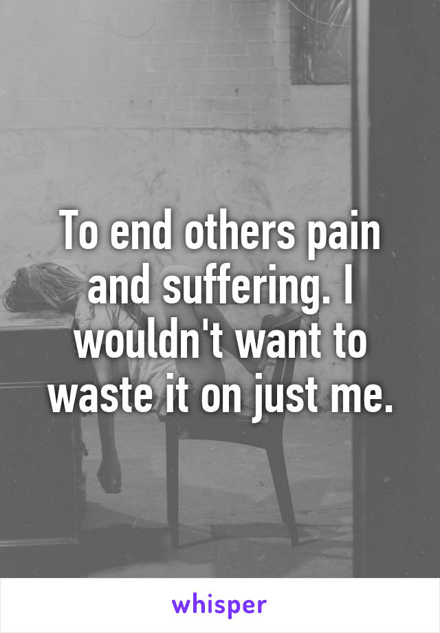 To end others pain and suffering. I wouldn't want to waste it on just me.