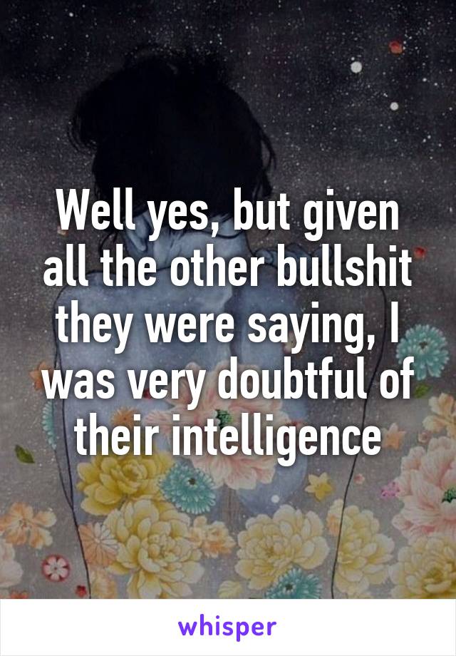 Well yes, but given all the other bullshit they were saying, I was very doubtful of their intelligence