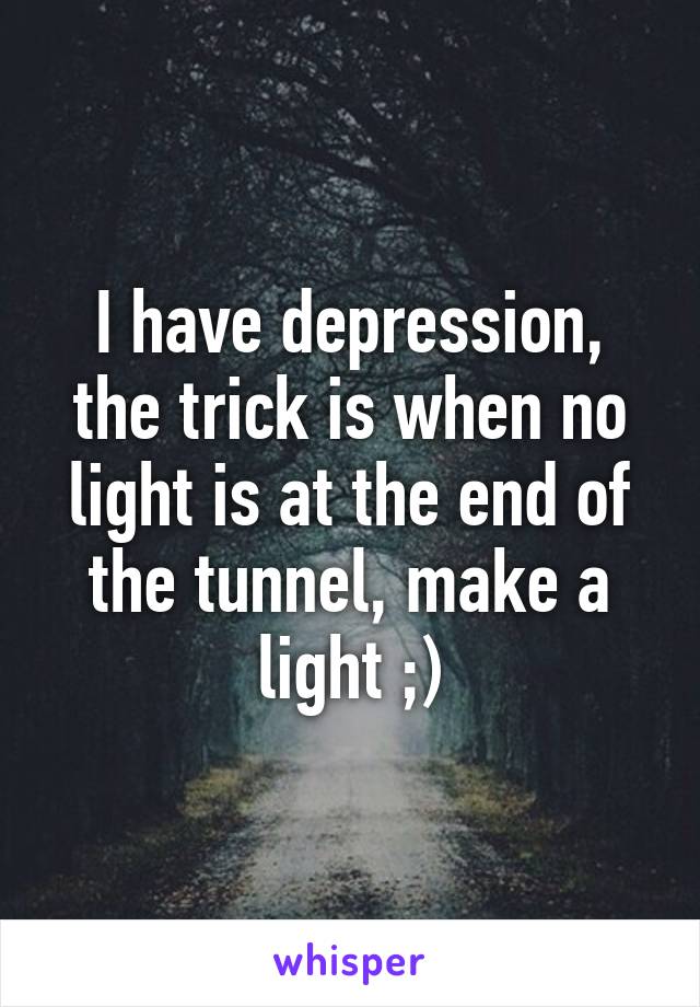 I have depression, the trick is when no light is at the end of the tunnel, make a light ;)