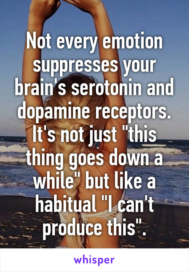 Not every emotion suppresses your brain's serotonin and dopamine receptors. It's not just "this thing goes down a while" but like a habitual "I can't produce this".