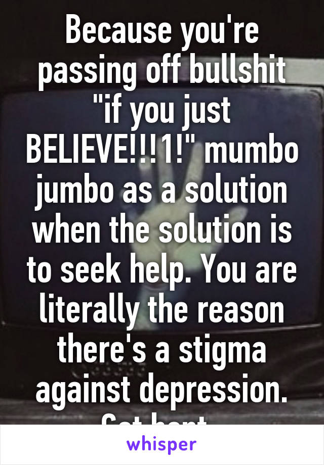 Because you're passing off bullshit "if you just BELIEVE!!!1!" mumbo jumbo as a solution when the solution is to seek help. You are literally the reason there's a stigma against depression. Get bent. 