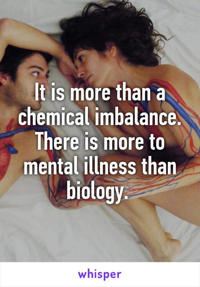 It is more than a chemical imbalance. There is more to mental illness than biology. 