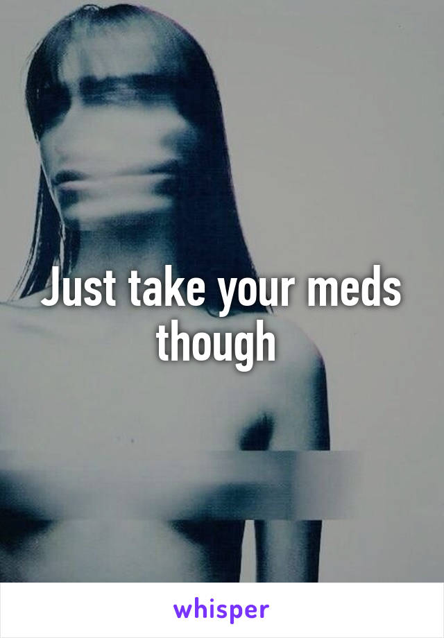 Just take your meds though 