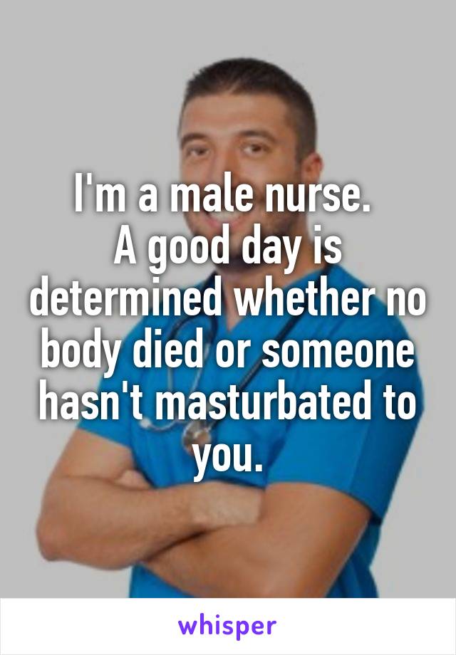 I'm a male nurse. 
A good day is determined whether no body died or someone hasn't masturbated to you.