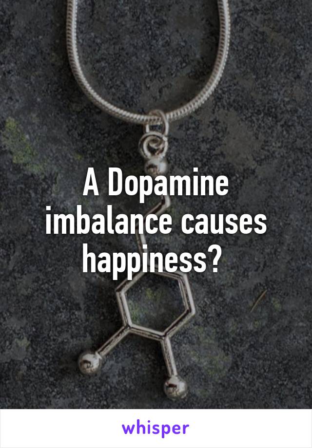 A Dopamine imbalance causes happiness? 