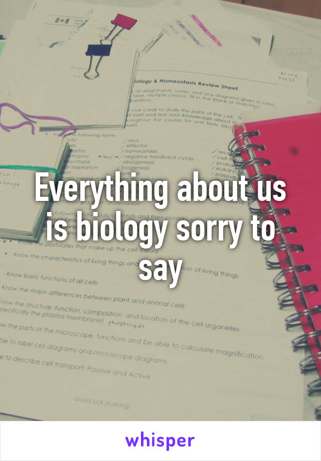 Everything about us is biology sorry to say