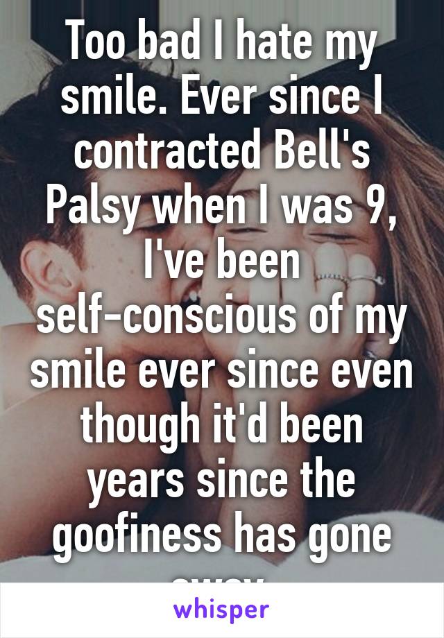 Too bad I hate my smile. Ever since I contracted Bell's Palsy when I was 9, I've been self-conscious of my smile ever since even though it'd been years since the goofiness has gone away.
