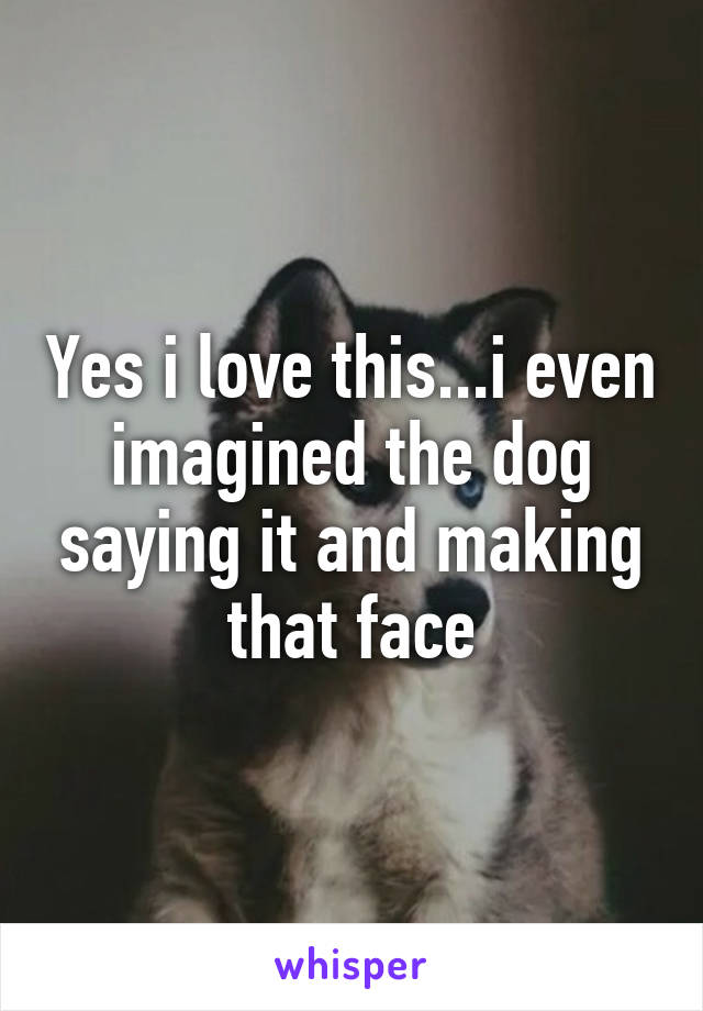 Yes i love this...i even imagined the dog saying it and making that face