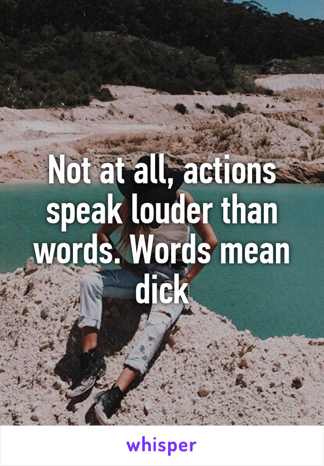 Not at all, actions speak louder than words. Words mean dick