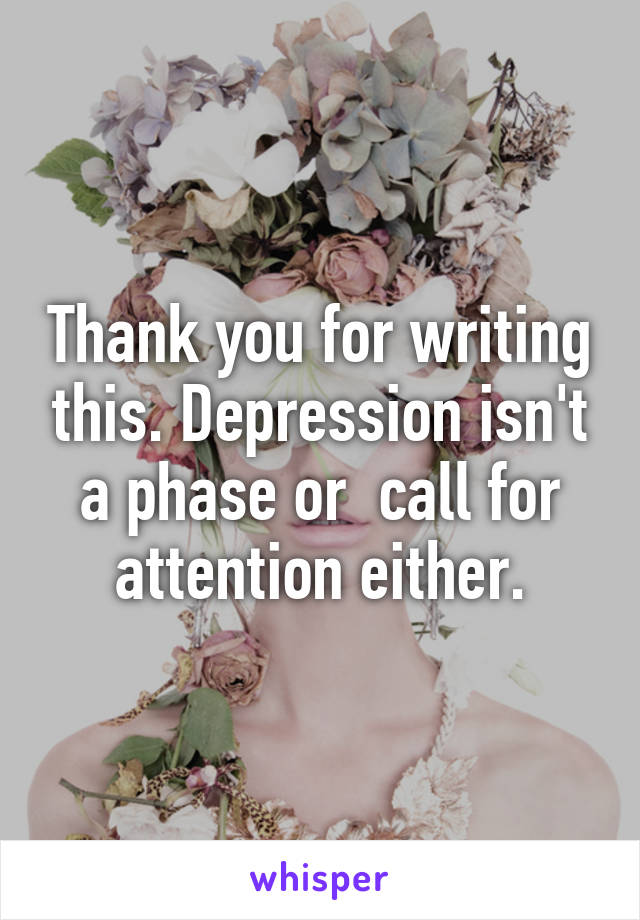 Thank you for writing this. Depression isn't a phase or  call for attention either.