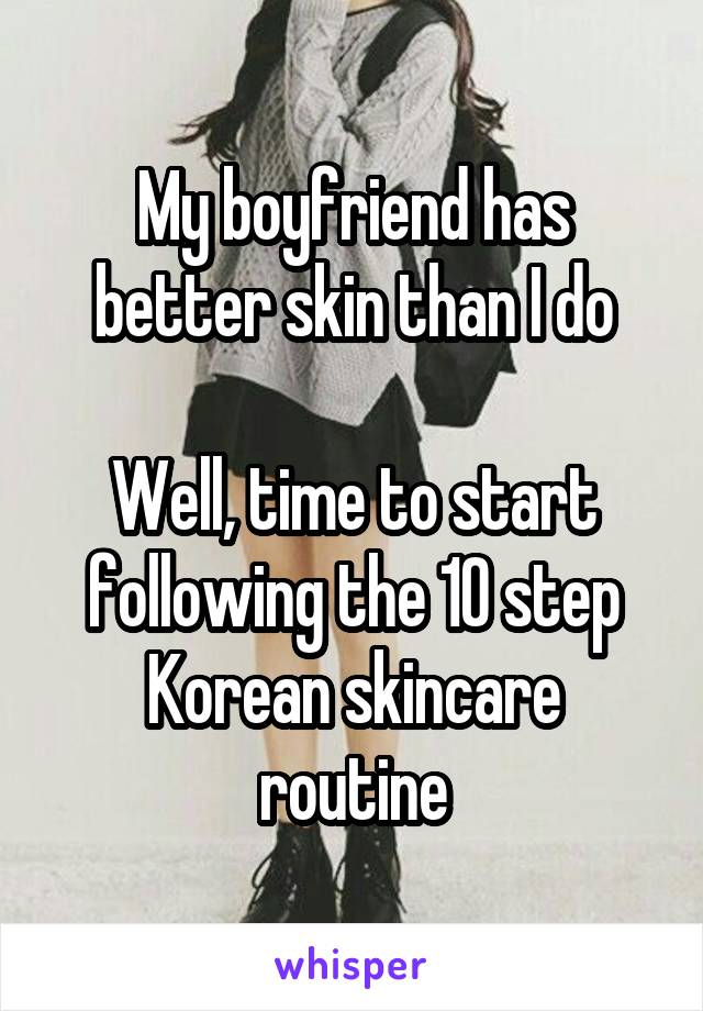 My boyfriend has better skin than I do

Well, time to start following the 10 step Korean skincare routine