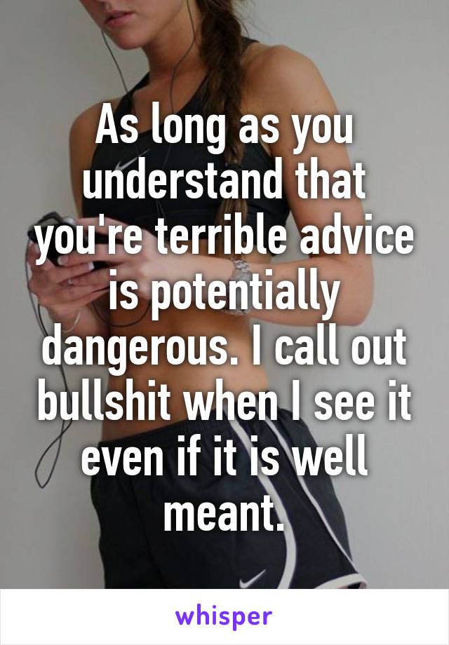 As long as you understand that you're terrible advice is potentially dangerous. I call out bullshit when I see it even if it is well meant.