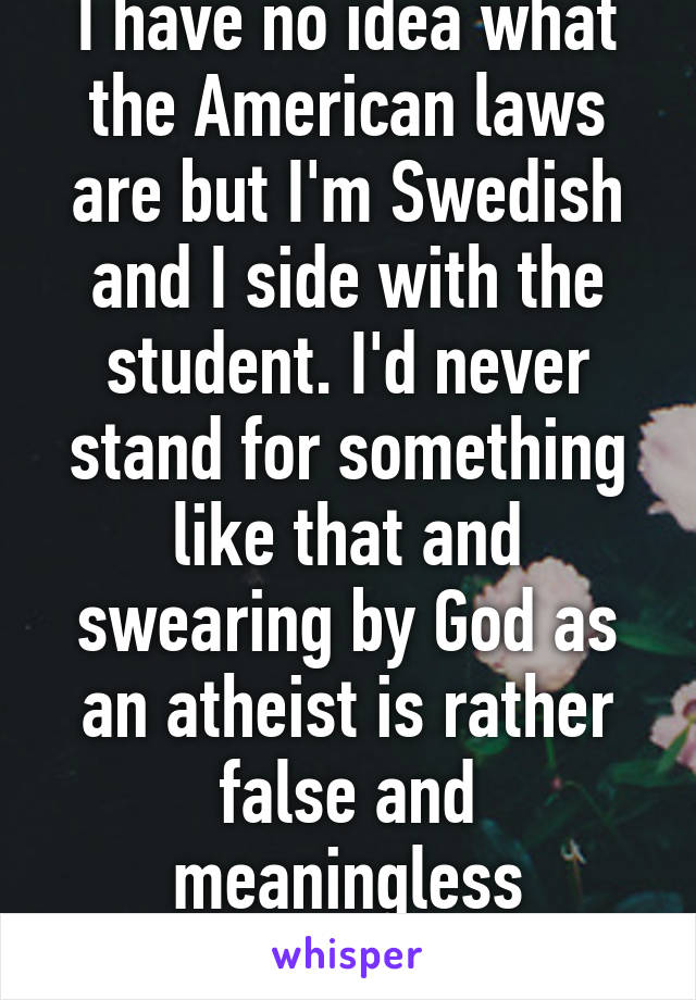 I have no idea what the American laws are but I'm Swedish and I side with the student. I'd never stand for something like that and swearing by God as an atheist is rather false and meaningless anyways