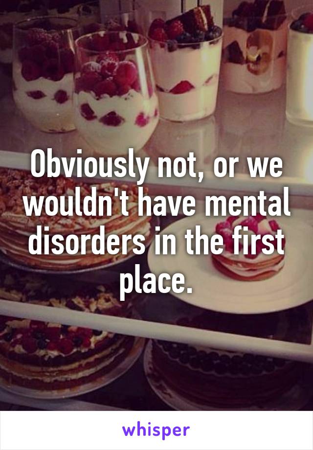 Obviously not, or we wouldn't have mental disorders in the first place.