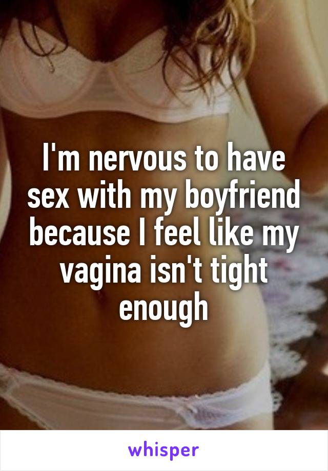 I'm nervous to have sex with my boyfriend because I feel like my vagina isn't tight enough